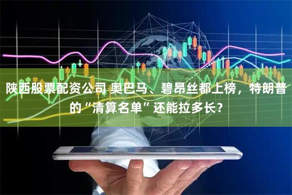 陕西股票配资公司 奥巴马、碧昂丝都上榜，特朗普的“清算名单”还能拉多长？