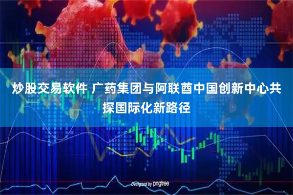 炒股交易软件 广药集团与阿联酋中国创新中心共探国际化新路径