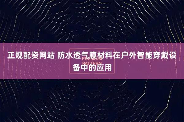 正规配资网站 防水透气膜材料在户外智能穿戴设备中的应用