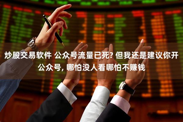 炒股交易软件 公众号流量已死? 但我还是建议你开公众号, 哪怕没人看哪怕不赚钱