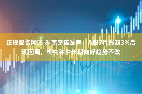 正规配资网站 券商密集发声：A股7月涨超3%后现回调，机构称中长期向好趋势不改