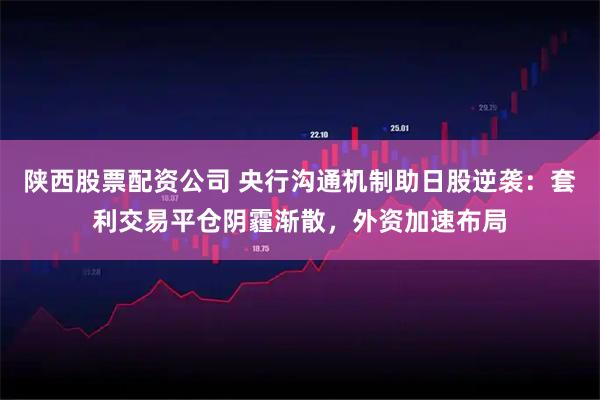 陕西股票配资公司 央行沟通机制助日股逆袭：套利交易平仓阴霾渐散，外资加速布局