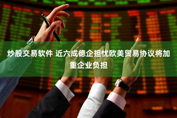 炒股交易软件 近六成德企担忧欧美贸易协议将加重企业负担