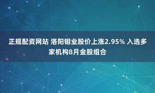 正规配资网站 洛阳钼业股价上涨2.95% 入选多家机构8月金股组合
