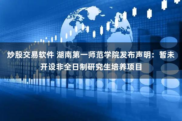 炒股交易软件 湖南第一师范学院发布声明：暂未开设非全日制研究生培养项目
