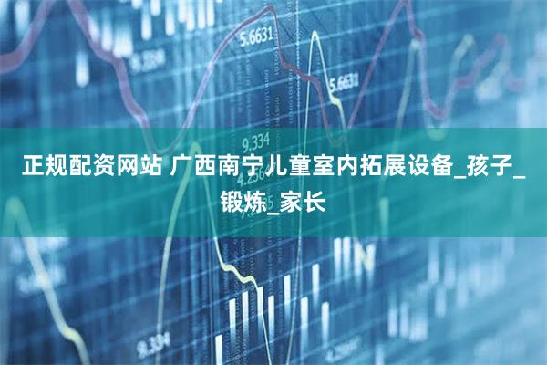 正规配资网站 广西南宁儿童室内拓展设备_孩子_锻炼_家长