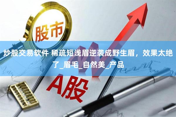 炒股交易软件 稀疏短浅眉逆袭成野生眉，效果太绝了_眉毛_自然美_产品