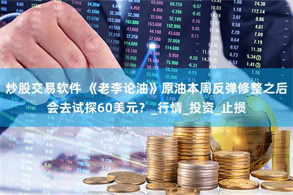 炒股交易软件 《老李论油》原油本周反弹修整之后会去试探60美元？_行情_投资_止损