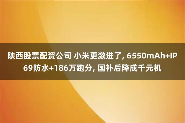 陕西股票配资公司 小米更激进了, 6550mAh+IP69防水+186万跑分, 国补后降成千元机