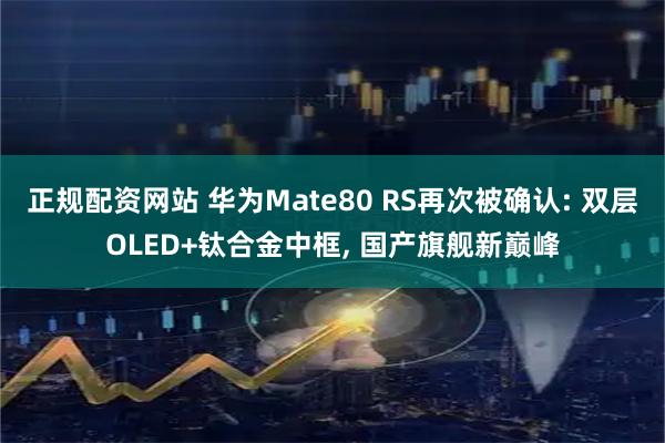 正规配资网站 华为Mate80 RS再次被确认: 双层OLED+钛合金中框, 国产旗舰新巅峰