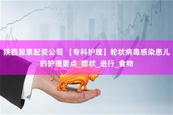 陕西股票配资公司 【专科护理】轮状病毒感染患儿的护理要点_症状_进行_食物