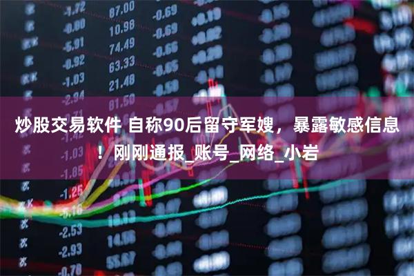 炒股交易软件 自称90后留守军嫂，暴露敏感信息！刚刚通报_账号_网络_小岩
