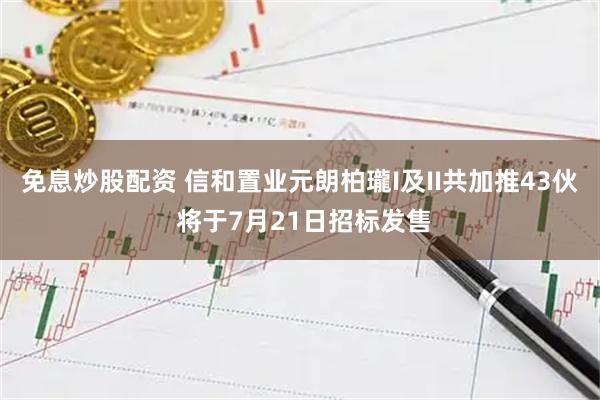 免息炒股配资 信和置业元朗柏瓏I及II共加推43伙 将于7月21日招标发售