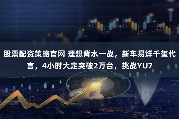 股票配资策略官网 理想背水一战，新车易烊千玺代言，4小时大定突破2万台，挑战YU7
