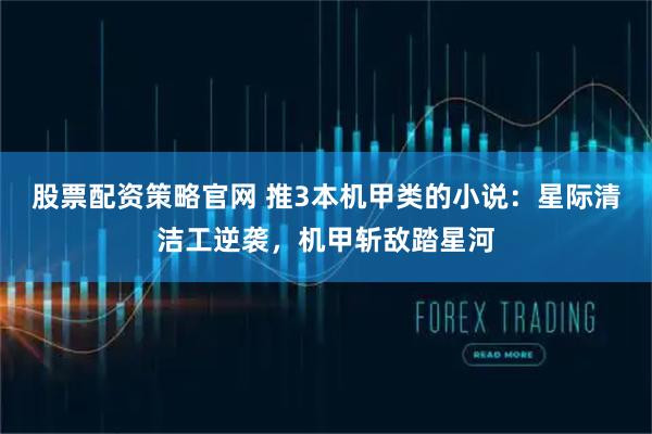 股票配资策略官网 推3本机甲类的小说：星际清洁工逆袭，机甲斩敌踏星河