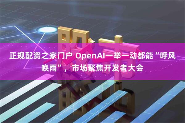正规配资之家门户 OpenAI一举一动都能“呼风唤雨”，市场聚焦开发者大会