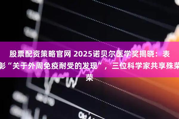 股票配资策略官网 2025诺贝尔医学奖揭晓：表彰“关于外周免疫耐受的发现”，三位科学家共享殊荣