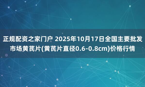 正规配资之家门户 2025年10月17日全国主要批发市场黄芪片(黄芪片直径0.6-0.8cm)价格行情
