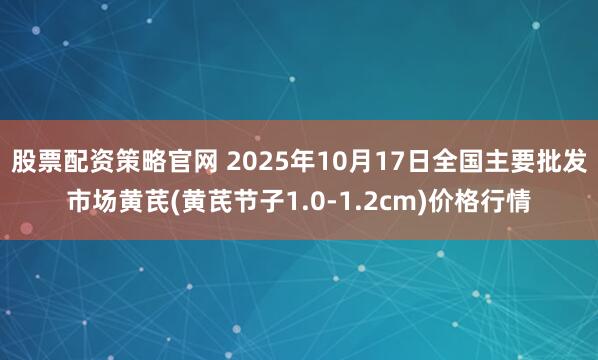 股票配资策略官网 2025年10月17日全国主要批发市场黄芪(黄芪节子1.0-1.2cm)价格行情