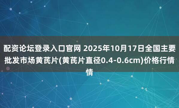 配资论坛登录入口官网 2025年10月17日全国主要批发市场黄芪片(黄芪片直径0.4-0.6cm)价格行情