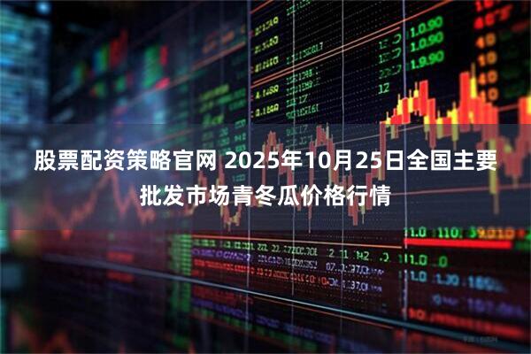 股票配资策略官网 2025年10月25日全国主要批发市场青冬瓜价格行情