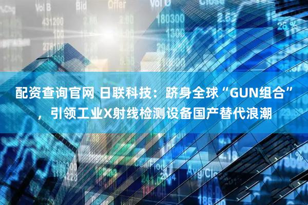 配资查询官网 日联科技：跻身全球“GUN组合”，引领工业X射线检测设备国产替代浪潮