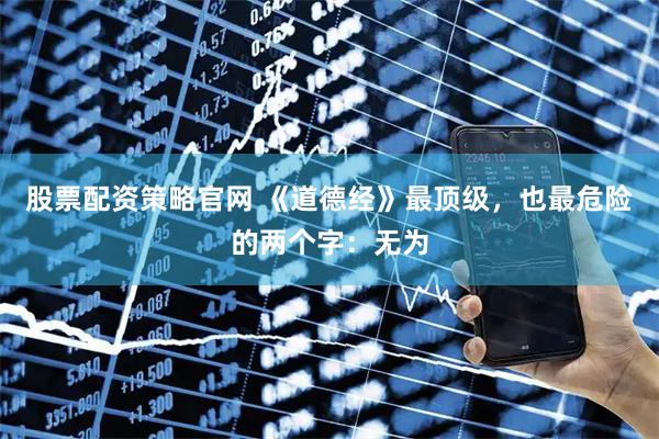 股票配资策略官网 《道德经》最顶级，也最危险的两个字：无为