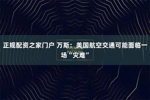 正规配资之家门户 万斯：美国航空交通可能面临一场“灾难”
