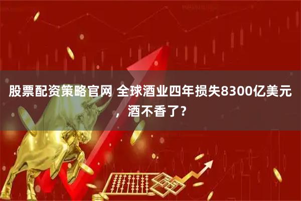 股票配资策略官网 全球酒业四年损失8300亿美元，酒不香了？
