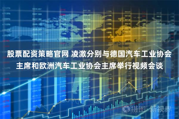 股票配资策略官网 凌激分别与德国汽车工业协会主席和欧洲汽车工业协会主席举行视频会谈