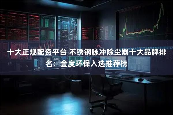 十大正规配资平台 不锈钢脉冲除尘器十大品牌排名：金度环保入选推荐榜