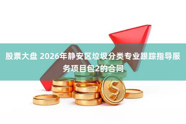 股票大盘 2026年静安区垃圾分类专业跟踪指导服务项目包2的合同