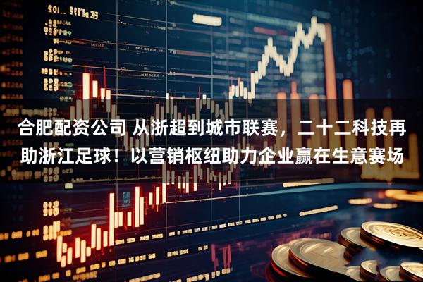 合肥配资公司 从浙超到城市联赛，二十二科技再助浙江足球！以营销枢纽助力企业赢在生意赛场