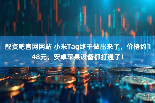 配资吧官网网站 小米Tag终于做出来了，价格约148元，安卓苹果设备都打通了！