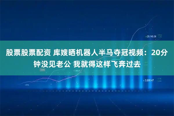 股票股票配资 库嫂晒机器人半马夺冠视频：20分钟没见老公 我就得这样飞奔过去