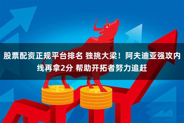 股票配资正规平台排名 独挑大梁！阿夫迪亚强攻内线再拿2分 帮助开拓者努力追赶