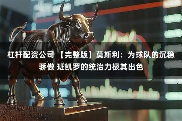 杠杆配资公司 【完整版】莫斯利：为球队的沉稳骄傲 班凯罗的统治力极其出色