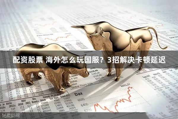 配资股票 海外怎么玩国服？3招解决卡顿延迟