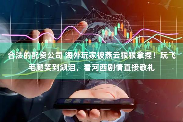 合法的配资公司 海外玩家被燕云狠狠拿捏！玩飞毛腿笑到飙泪，看河西剧情直接敬礼