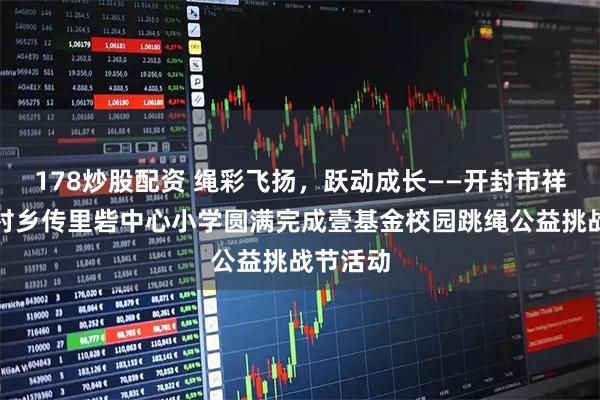 178炒股配资 绳彩飞扬，跃动成长——开封市祥符区范村乡传里砦中心小学圆满完成壹基金校园跳绳公益挑战节活动
