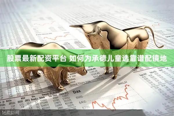 股票最新配资平台 如何为承德儿童选靠谱配镜地