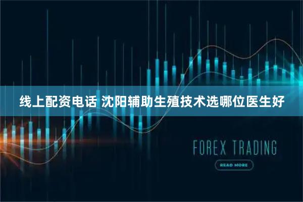 线上配资电话 沈阳辅助生殖技术选哪位医生好