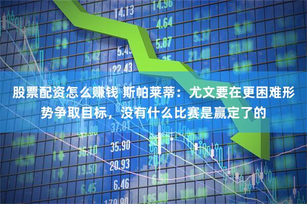 股票配资怎么赚钱 斯帕莱蒂：尤文要在更困难形势争取目标，没有什么比赛是赢定了的