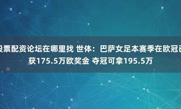股票配资论坛在哪里找 世体：巴萨女足本赛季在欧冠已获175.5万欧奖金 夺冠可拿195.5万