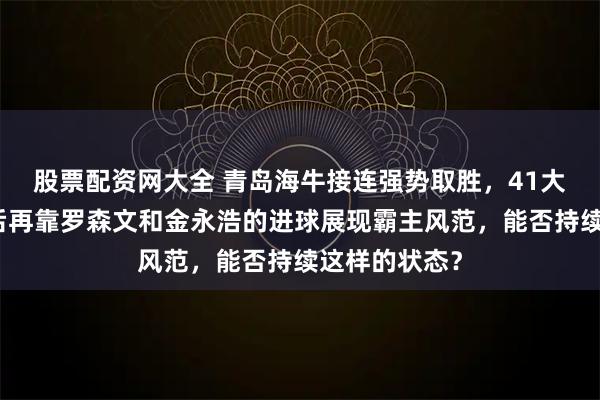 股票配资网大全 青岛海牛接连强势取胜，41大胜山东泰山后再靠罗森文和金永浩的进球展现霸主风范，能否持续这样的状态？