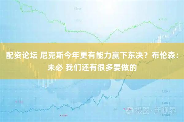 配资论坛 尼克斯今年更有能力赢下东决？布伦森：未必 我们还有很多要做的