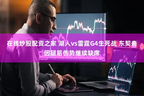 在线炒股配资之家 湖人vs雷霆G4生死战 东契奇因腿筋伤势继续缺席