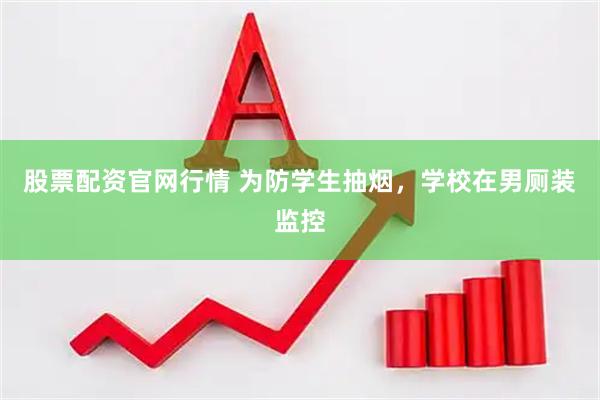 股票配资官网行情 为防学生抽烟，学校在男厕装监控