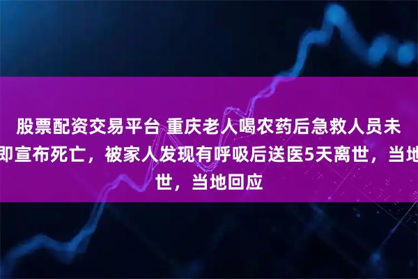 股票配资交易平台 重庆老人喝农药后急救人员未检查即宣布死亡，被家人发现有呼吸后送医5天离世，当地回应