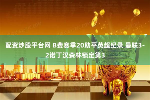配资炒股平台网 B费赛季20助平英超纪录 曼联3-2诺丁汉森林锁定第3
